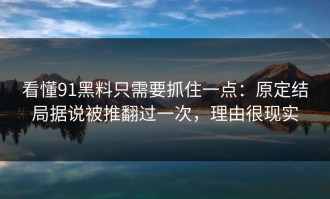 看懂91黑料只需要抓住一点：原定结局据说被推翻过一次，理由很现实