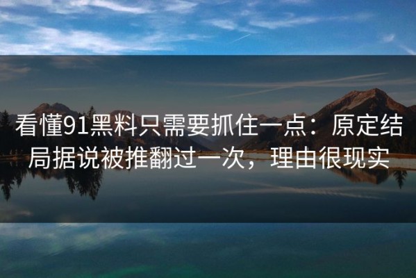 看懂91黑料只需要抓住一点：原定结局据说被推翻过一次，理由很现实