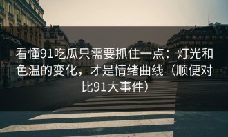 看懂91吃瓜只需要抓住一点：灯光和色温的变化，才是情绪曲线（顺便对比91大事件）