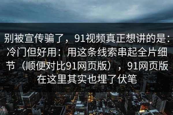 别被宣传骗了，91视频真正想讲的是：冷门但好用：用这条线索串起全片细节（顺便对比91网页版），91网页版在这里其实也埋了伏笔