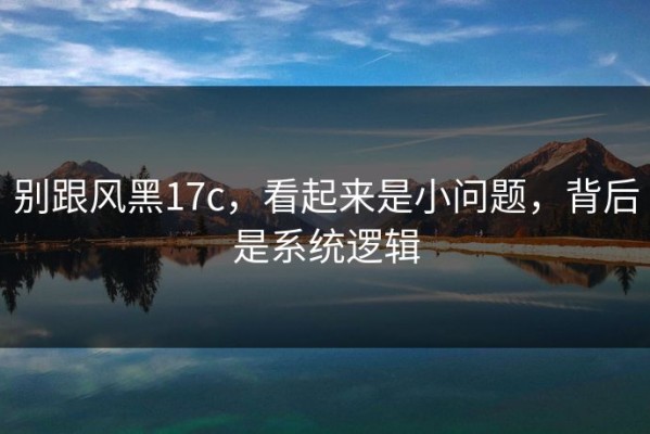 别跟风黑17c，看起来是小问题，背后是系统逻辑