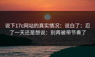 说下17c网站的真实情况：说白了：忍了一天还是想说：别再被带节奏了
