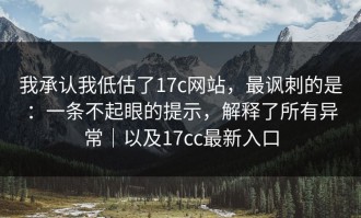 我承认我低估了17c网站，最讽刺的是：一条不起眼的提示，解释了所有异常｜以及17cc最新入口