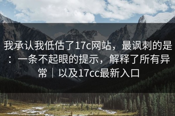 我承认我低估了17c网站，最讽刺的是：一条不起眼的提示，解释了所有异常｜以及17cc最新入口