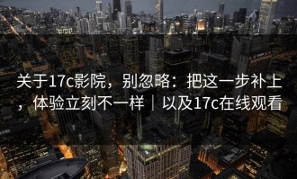 关于17c影院，别忽略：把这一步补上，体验立刻不一样｜以及17c在线观看