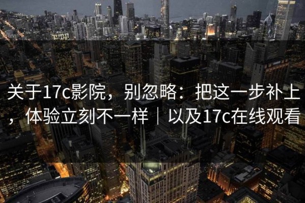 关于17c影院，别忽略：把这一步补上，体验立刻不一样｜以及17c在线观看