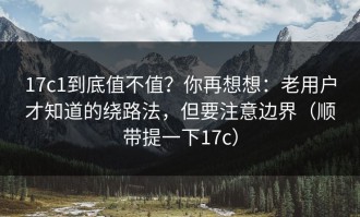 17c1到底值不值？你再想想：老用户才知道的绕路法，但要注意边界（顺带提一下17c）