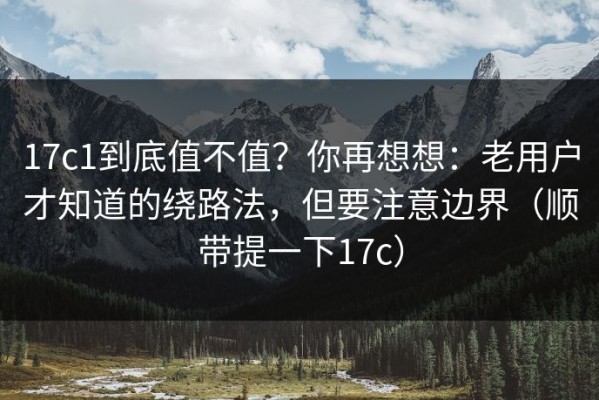 17c1到底值不值？你再想想：老用户才知道的绕路法，但要注意边界（顺带提一下17c）