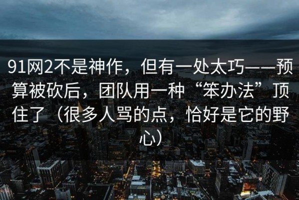 91网2不是神作，但有一处太巧——预算被砍后，团队用一种“笨办法”顶住了（很多人骂的点，恰好是它的野心）