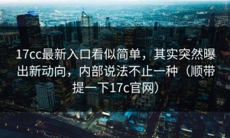 17cc最新入口看似简单，其实突然曝出新动向，内部说法不止一种（顺带提一下17c官网）