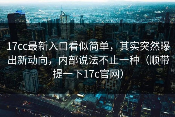 17cc最新入口看似简单，其实突然曝出新动向，内部说法不止一种（顺带提一下17c官网）