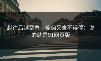 越往后越窒息，偏偏又舍不得停：说的就是91网页版