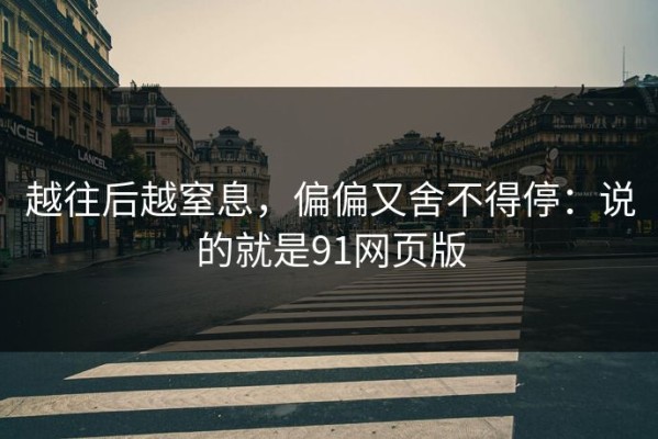 越往后越窒息，偏偏又舍不得停：说的就是91网页版