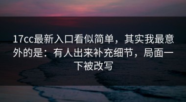 17cc最新入口看似简单，其实我最意外的是：有人出来补充细节，局面一下被改写