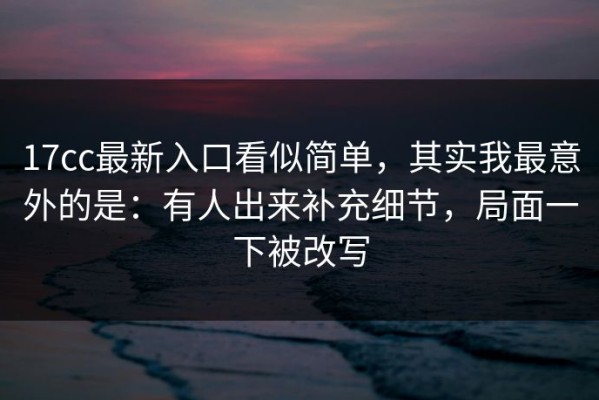 17cc最新入口看似简单，其实我最意外的是：有人出来补充细节，局面一下被改写
