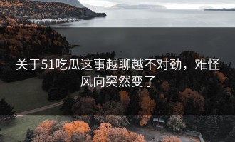 关于51吃瓜这事越聊越不对劲，难怪风向突然变了