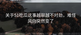 关于51吃瓜这事越聊越不对劲，难怪风向突然变了