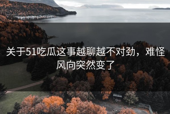 关于51吃瓜这事越聊越不对劲，难怪风向突然变了
