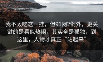 我不太吃这一挂，但91网2例外，更关键的是看似热闹，其实全是孤独，到这里，人物才真正“站起来”