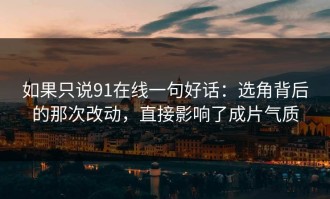 如果只说91在线一句好话：选角背后的那次改动，直接影响了成片气质