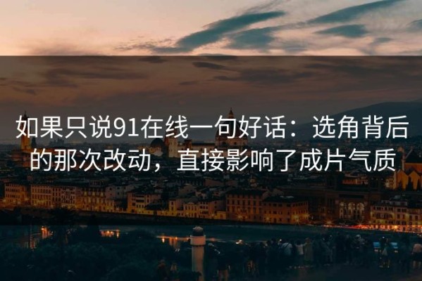 如果只说91在线一句好话：选角背后的那次改动，直接影响了成片气质