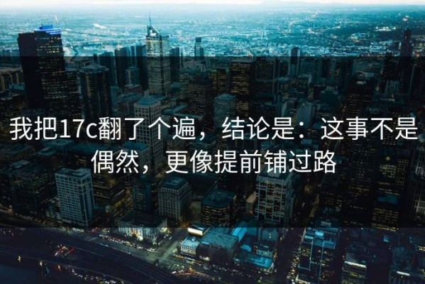 我把17c翻了个遍，结论是：这事不是偶然，更像提前铺过路