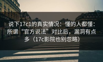说下17c1的真实情况：懂的人都懂：所谓“官方说法”对比后，漏洞有点多（17c影院也别忽略）