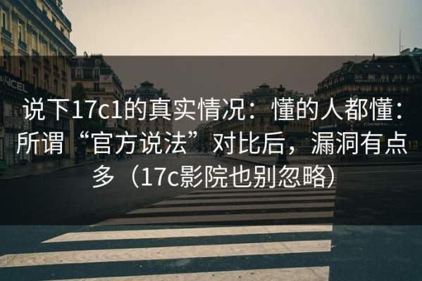 说下17c1的真实情况：懂的人都懂：所谓“官方说法”对比后，漏洞有点多（17c影院也别忽略）