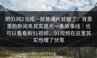 把91网2当成一部普通片就输了：背景里的新闻条其实是另一条故事线｜也可以看看新91视频，91视频在这里其实也埋了伏笔