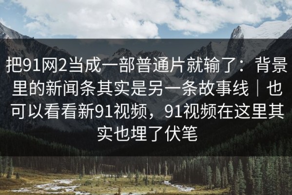 把91网2当成一部普通片就输了：背景里的新闻条其实是另一条故事线｜也可以看看新91视频，91视频在这里其实也埋了伏笔