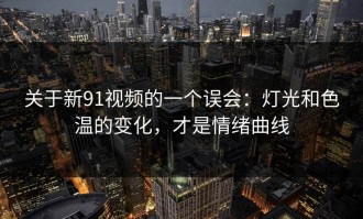 关于新91视频的一个误会：灯光和色温的变化，才是情绪曲线