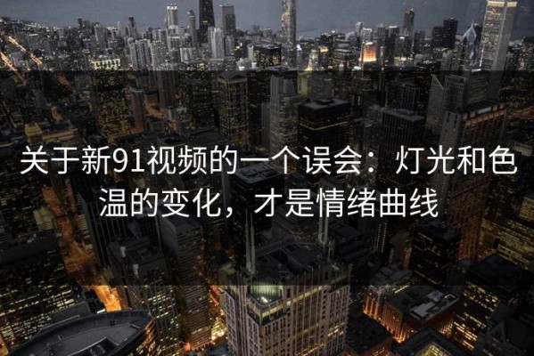 关于新91视频的一个误会：灯光和色温的变化，才是情绪曲线