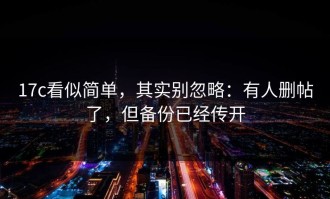 17c看似简单，其实别忽略：有人删帖了，但备份已经传开