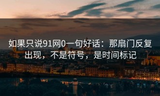 如果只说91网0一句好话：那扇门反复出现，不是符号，是时间标记