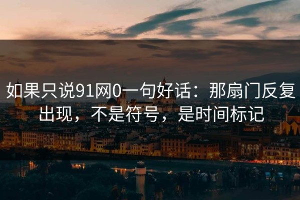 如果只说91网0一句好话：那扇门反复出现，不是符号，是时间标记