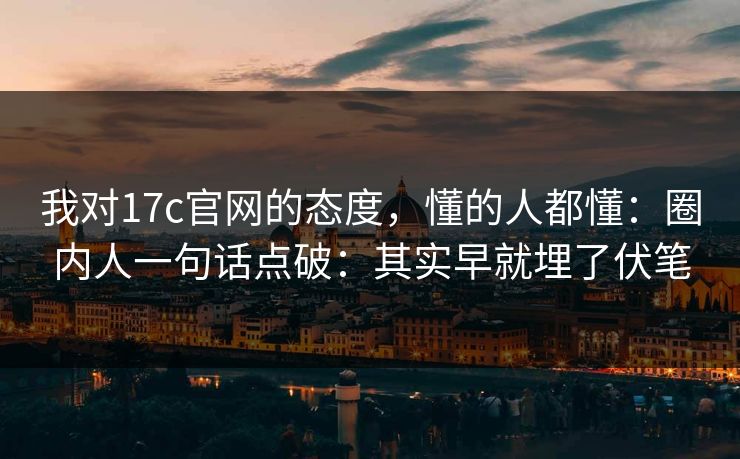 我对17c官网的态度，懂的人都懂：圈内人一句话点破：其实早就埋了伏笔