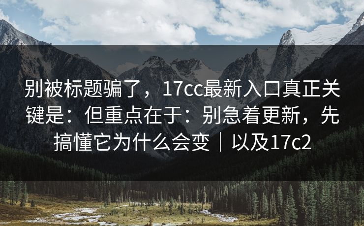 别被标题骗了,17cc最新入口真正关键是:但重点在于:别急着更新,先搞懂它为什么会变|以及17c2 别被标题骗了,17cc最新入口真正关键是:但重点在于:别急着更新,先搞懂它为什么会变|以及17c2