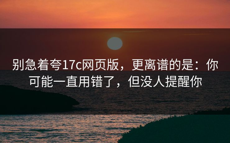 别急着夸17c网页版,更离谱的是:你可能一直用错了,但没人提醒你 别急着夸17c网页版,更离谱的是:你可能一直用错了,但没人提醒你
