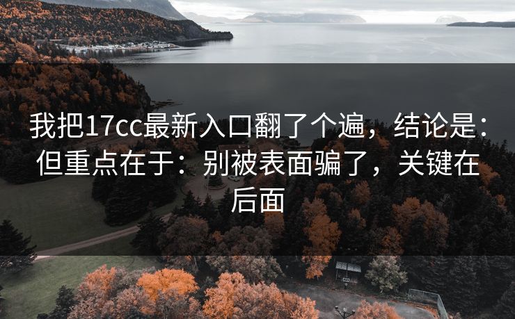 我把17cc最新入口翻了个遍，结论是：但重点在于：别被表面骗了，关键在后面