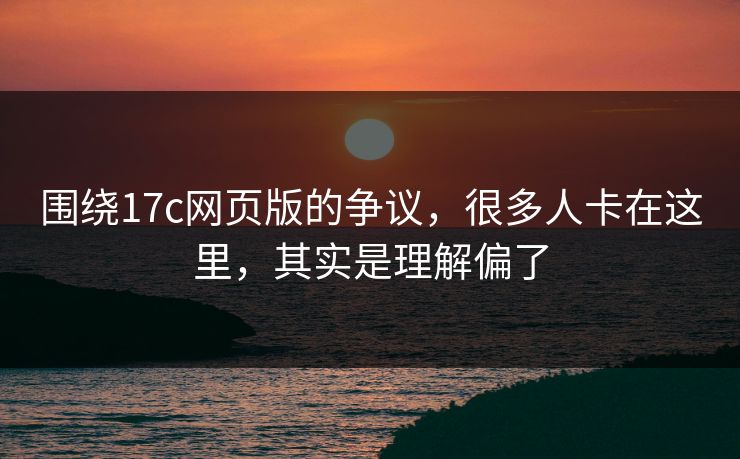 围绕17c网页版的争议，很多人卡在这里，其实是理解偏了