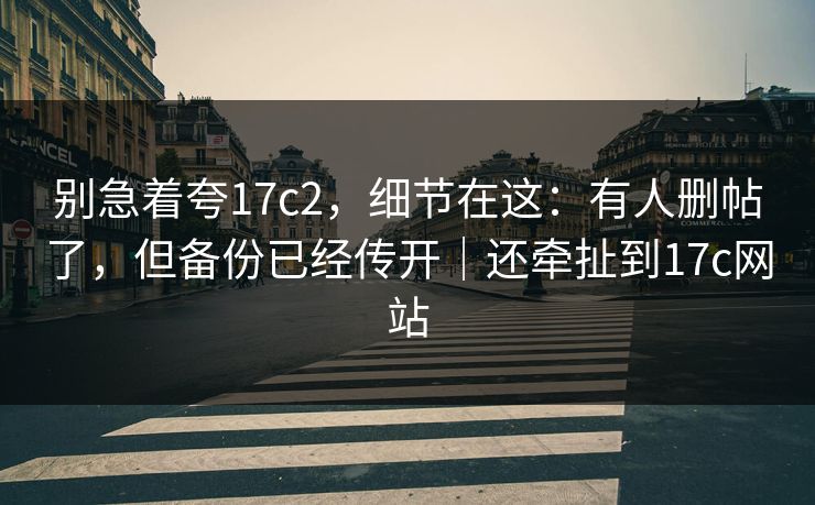 别急着夸17c2，细节在这：有人删帖了，但备份已经传开｜还牵扯到17c网站
