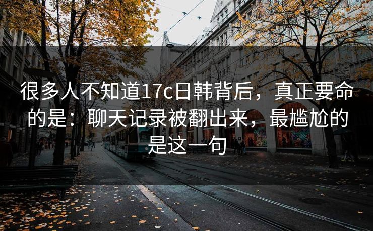 很多人不知道17c日韩背后，真正要命的是：聊天记录被翻出来，最尴尬的是这一句
