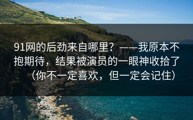 91网的后劲来自哪里？——我原本不抱期待，结果被演员的一眼神收拾了（你不一定喜欢，但一定会记住）