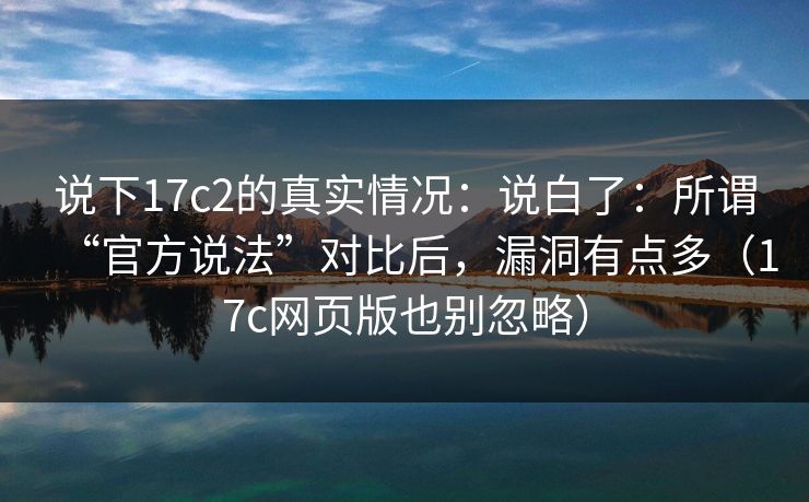 说下17c2的真实情况：说白了：所谓“官方说法”对比后，漏洞有点多（17c网页版也别忽略）
