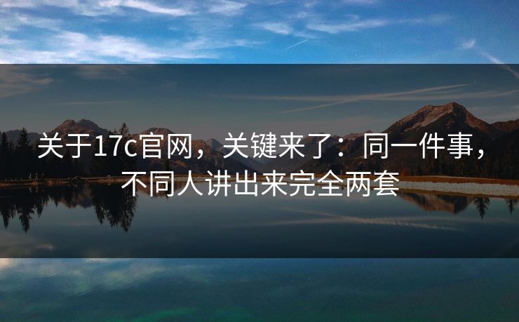 关于17c官网，关键来了：同一件事，不同人讲出来完全两套