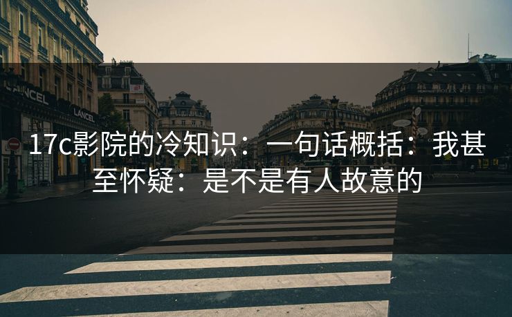 17c影院的冷知识：一句话概括：我甚至怀疑：是不是有人故意的