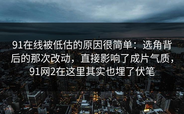 91在线被低估的原因很简单：选角背后的那次改动，直接影响了成片气质，91网2在这里其实也埋了伏笔