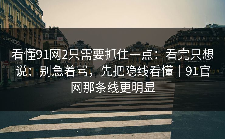 看懂91网2只需要抓住一点：看完只想说：别急着骂，先把隐线看懂｜91官网那条线更明显