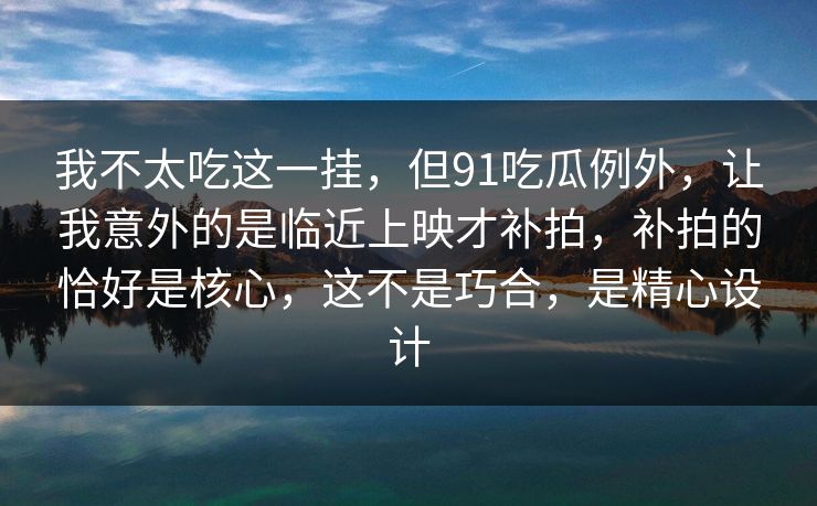 我不太吃这一挂，但91吃瓜例外，让我意外的是临近上映才补拍，补拍的恰好是核心，这不是巧合，是精心设计