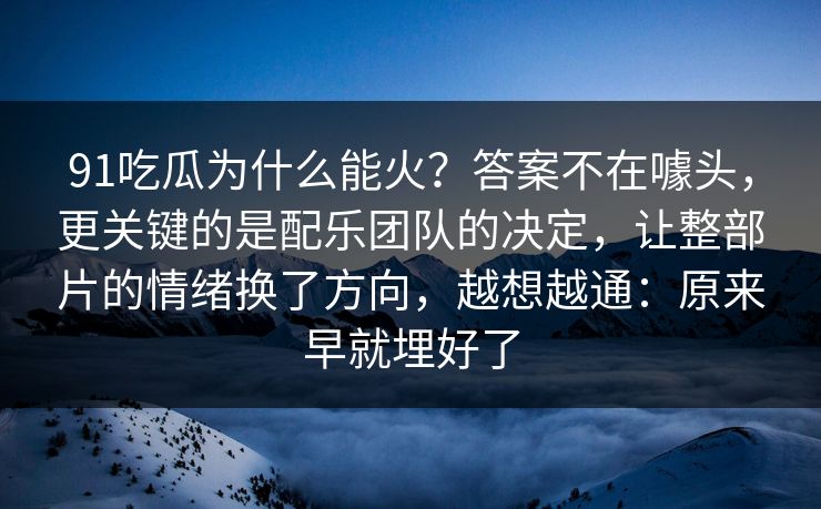 91吃瓜为什么能火？答案不在噱头，更关键的是配乐团队的决定，让整部片的情绪换了方向，越想越通：原来早就埋好了